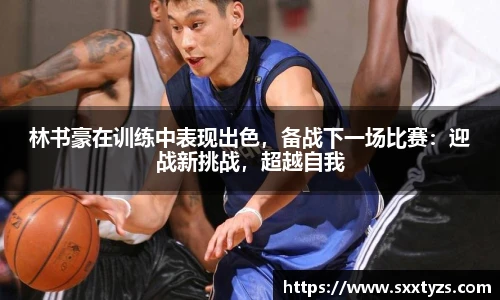 林书豪在训练中表现出色，备战下一场比赛：迎战新挑战，超越自我