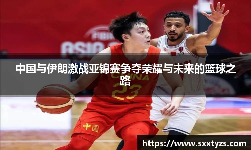 中国与伊朗激战亚锦赛争夺荣耀与未来的篮球之路