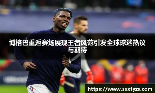 博格巴重返赛场展现王者风范引发全球球迷热议与期待