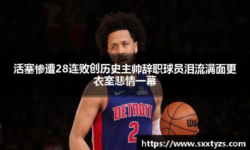 活塞惨遭28连败创历史主帅辞职球员泪流满面更衣室悲情一幕