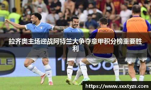 拉齐奥主场迎战阿特兰大争夺意甲积分榜重要胜利